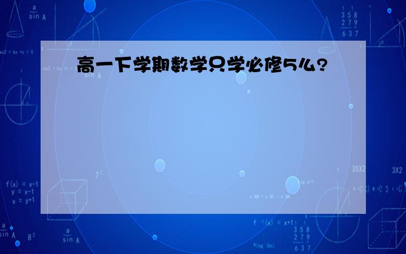 高一下学期数学只学必修5么?