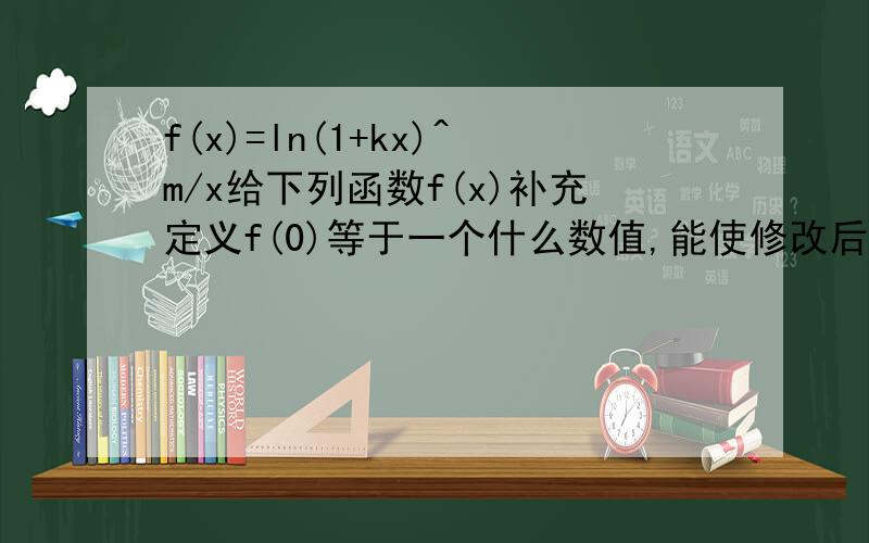 f(x)=ln(1+kx)^m/x给下列函数f(x)补充定义f(0)等于一个什么数值,能使修改后的函数f(x)在点x=0