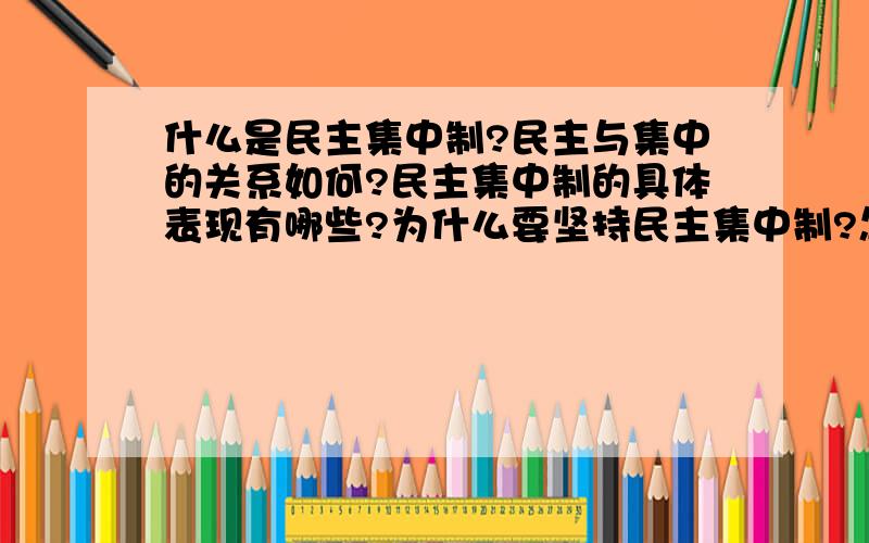 什么是民主集中制?民主与集中的关系如何?民主集中制的具体表现有哪些?为什么要坚持民主集中制?怎样坚持民主集中制?