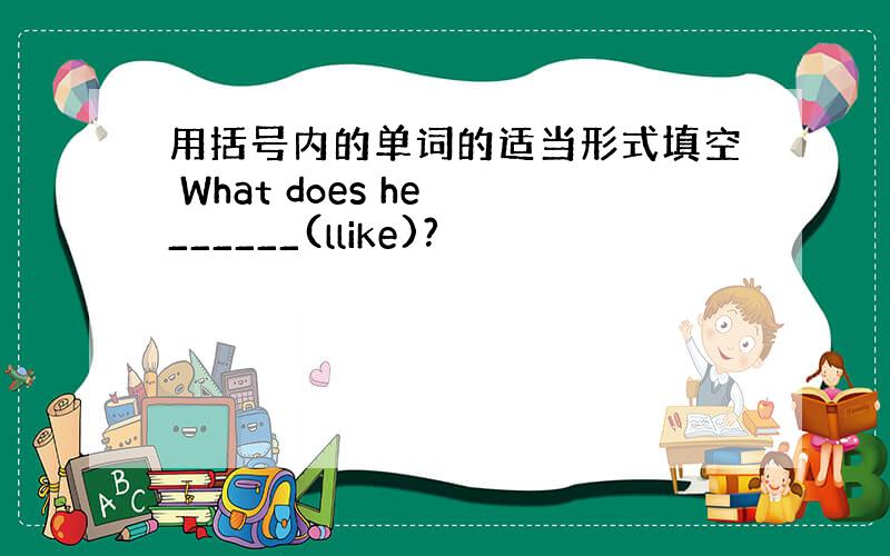 用括号内的单词的适当形式填空 What does he ______(llike)?