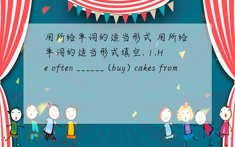 用所给单词的适当形式 用所给单词的适当形式填空. 1.He often ______ (buy) cakes from