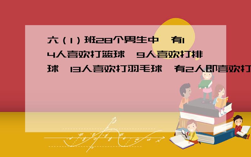 六（1）班28个男生中,有14人喜欢打篮球,9人喜欢打排球,13人喜欢打羽毛球,有2人即喜欢打羽毛球又喜欢