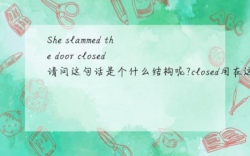 She slammed the door closed 请问这句话是个什么结构呢?closed用在这是个什么成分呢?