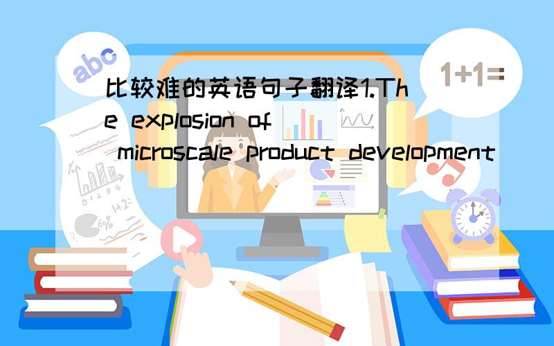 比较难的英语句子翻译1.The explosion of microscale product development