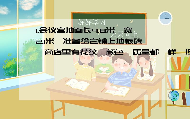 1.会议室地面长4.8米,宽2.1米,准备给它铺上地板砖,商店里有花纹、颜色、质量都一样,但规格不同,一种是边长4分米的