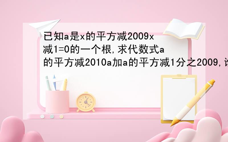 已知a是x的平方减2009x减1=0的一个根,求代数式a的平方减2010a加a的平方减1分之2009,谁知道啊,急