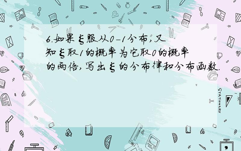 6.如果ξ服从0-1分布,又知ξ取1的概率为它取0的概率的两倍,写出ξ的分布律和分布函数.