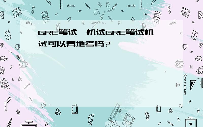 GRE笔试,机试GRE笔试机试可以异地考吗?