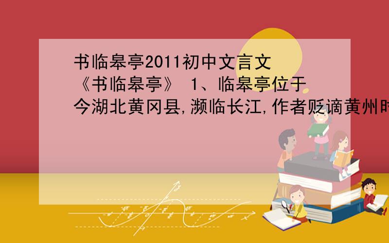 书临皋亭2011初中文言文 《书临皋亭》 1、临皋亭位于今湖北黄冈县,濒临长江,作者贬谪黄州时暂居于此,且