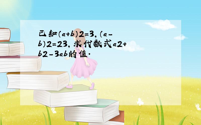 已知（a+b）2=3，（a-b）2=23，求代数式a2+b2-3ab的值．