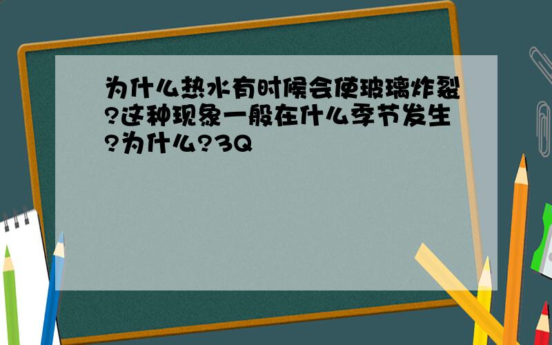 为什么热水有时候会使玻璃炸裂?这种现象一般在什么季节发生?为什么?3Q