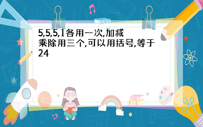 5,5,5,1各用一次,加减乘除用三个,可以用括号,等于24