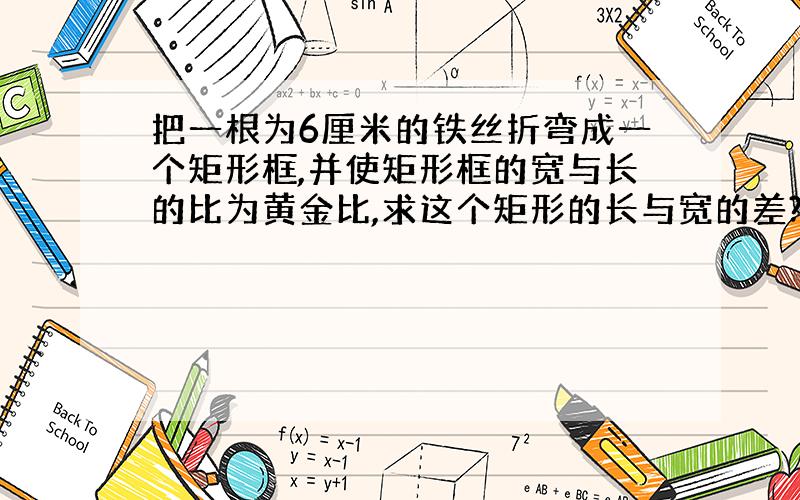 把一根为6厘米的铁丝折弯成一个矩形框,并使矩形框的宽与长的比为黄金比,求这个矩形的长与宽的差?