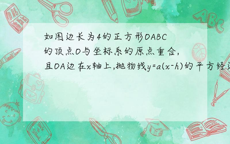 如图边长为4的正方形OABC的顶点O与坐标系的原点重合,且OA边在x轴上,抛物线y=a(x-h)的平方经过点B,C