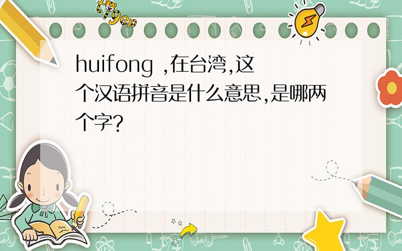 huifong ,在台湾,这个汉语拼音是什么意思,是哪两个字?