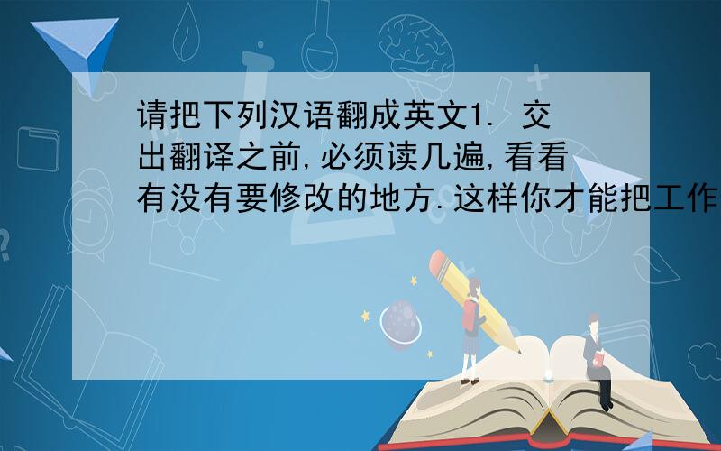 请把下列汉语翻成英文1. 交出翻译之前,必须读几遍,看看有没有要修改的地方.这样你才能把工作做好. 2. 报考大学的人,