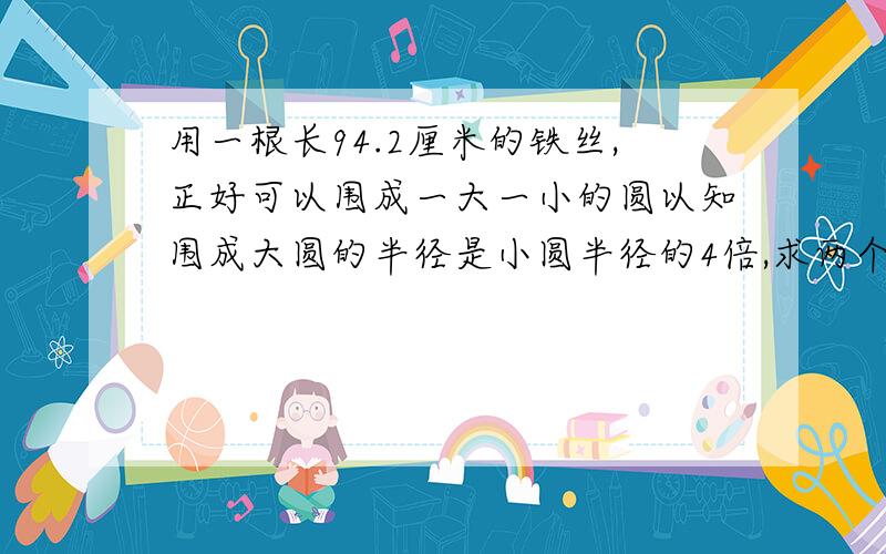 用一根长94.2厘米的铁丝,正好可以围成一大一小的圆以知围成大圆的半径是小圆半径的4倍,求两个圆的面积?