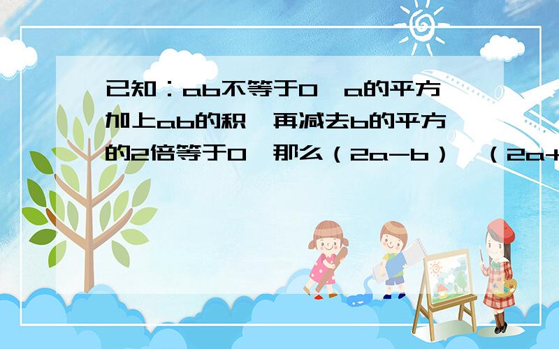 已知：ab不等于0,a的平方加上ab的积,再减去b的平方的2倍等于0,那么（2a-b）÷（2a+b）的值为多少?