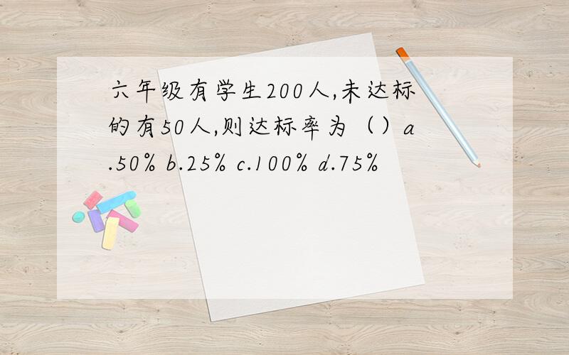 六年级有学生200人,未达标的有50人,则达标率为（）a.50% b.25% c.100% d.75%