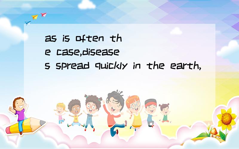 as is often the case,diseases spread quickly in the earth,__