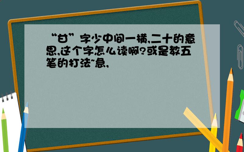 “甘”字少中间一横,二十的意思,这个字怎么读啊?或是教五笔的打法~急,