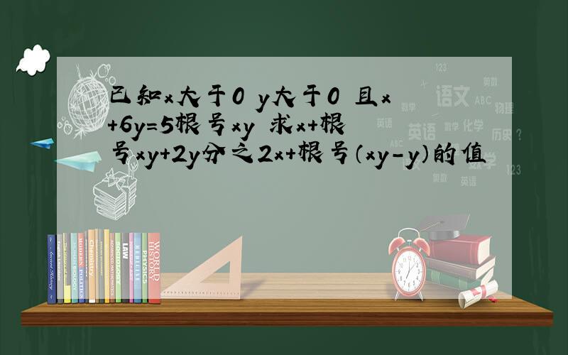 已知x大于0 y大于0 且x+6y=5根号xy 求x+根号xy+2y分之2x+根号（xy-y）的值