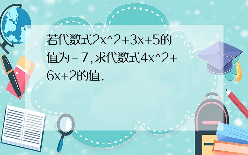 若代数式2x^2+3x+5的值为-7,求代数式4x^2+6x+2的值.