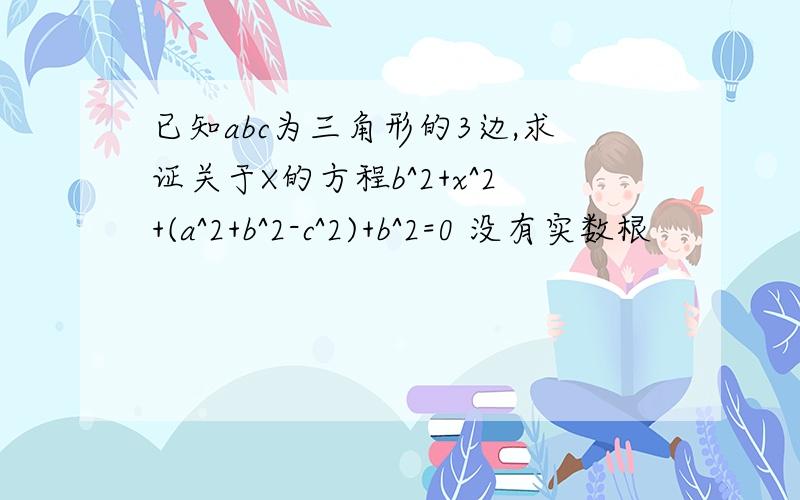 已知abc为三角形的3边,求证关于X的方程b^2+x^2+(a^2+b^2-c^2)+b^2=0 没有实数根