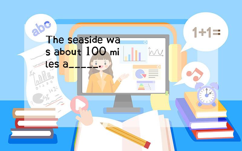 The seaside was about 100 miles a_____.