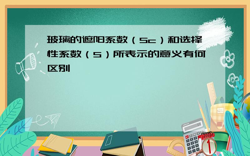 玻璃的遮阳系数（Sc）和选择性系数（S）所表示的意义有何区别