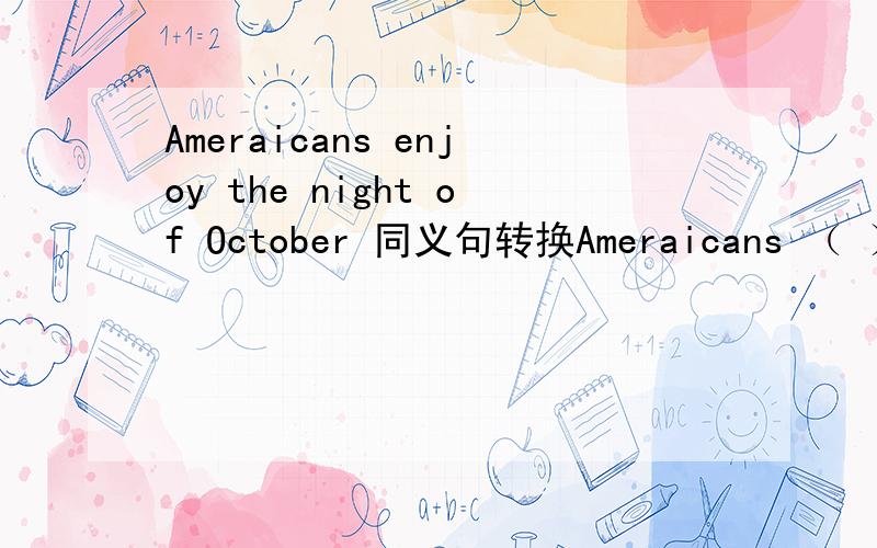 Ameraicans enjoy the night of October 同义句转换Ameraicans （ ） th