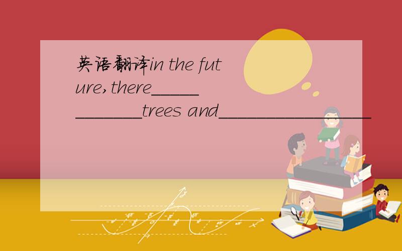 英语翻译in the future,there____________trees and________________