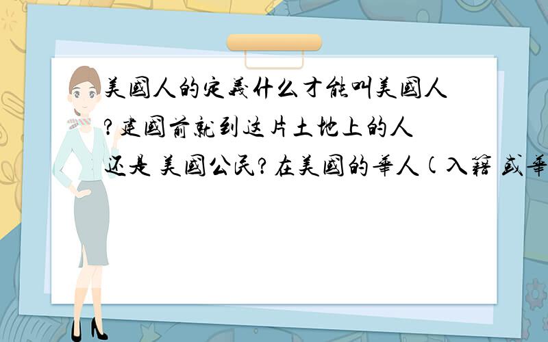 美国人的定义什么才能叫美国人?建国前就到这片土地上的人 还是 美国公民?在美国的华人(入籍 或华裔) 他们称自己是美国人