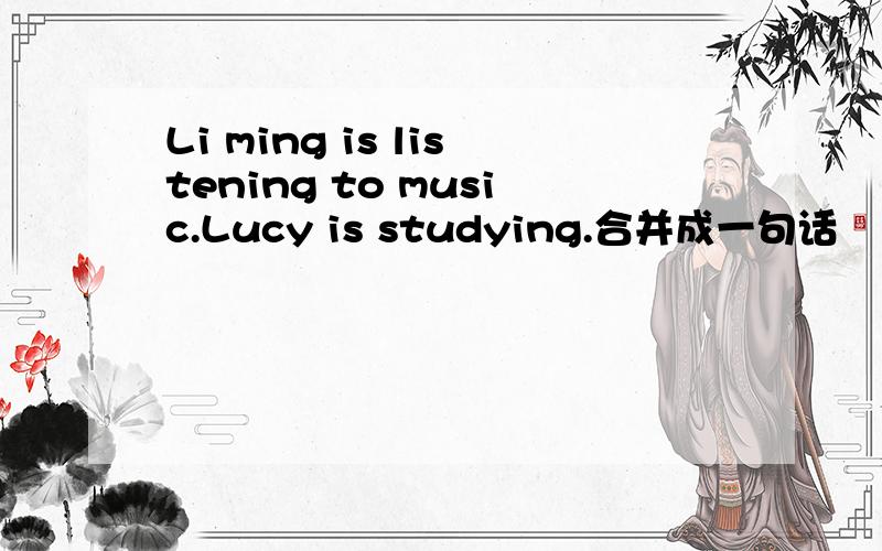 Li ming is listening to music.Lucy is studying.合并成一句话