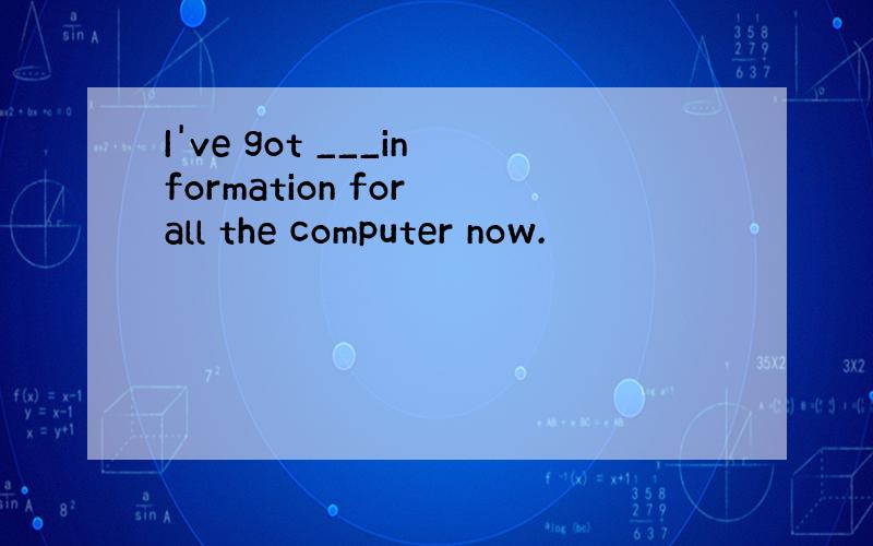 I've got ___information for all the computer now.