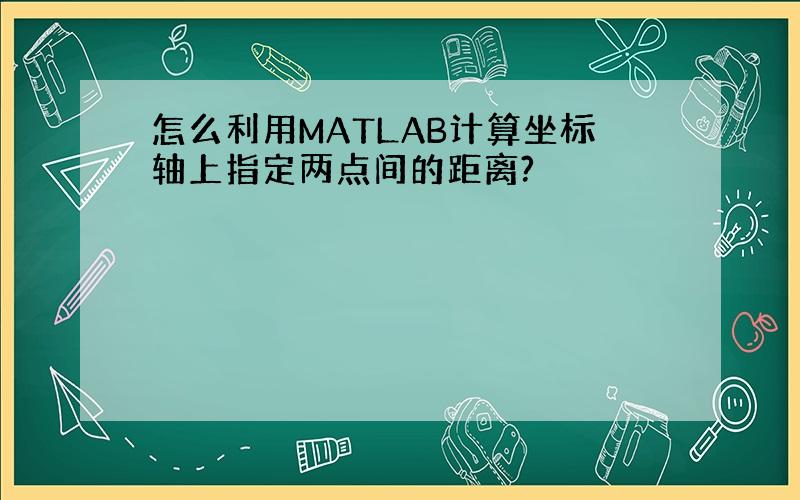 怎么利用MATLAB计算坐标轴上指定两点间的距离?