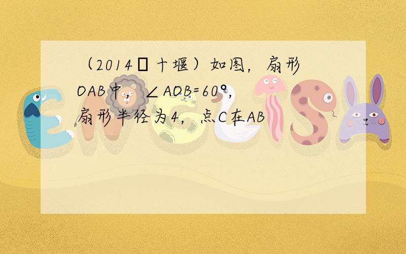 （2014•十堰）如图，扇形OAB中，∠AOB=60°，扇形半径为4，点C在AB