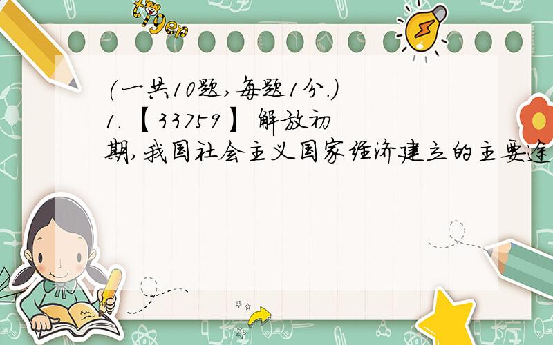 (一共10题,每题1分.) 1． 【33759】 解放初期,我国社会主义国家经济建立的主要途径是（