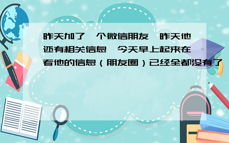 昨天加了一个微信朋友,昨天他还有相关信息,今天早上起来在看他的信息（朋友圈）已经全都没有了,别人的还都有,不知道是怎么回