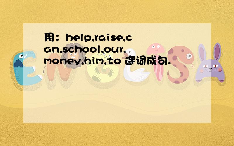 用：help,raise,can,school,our,money,him,to 连词成句.