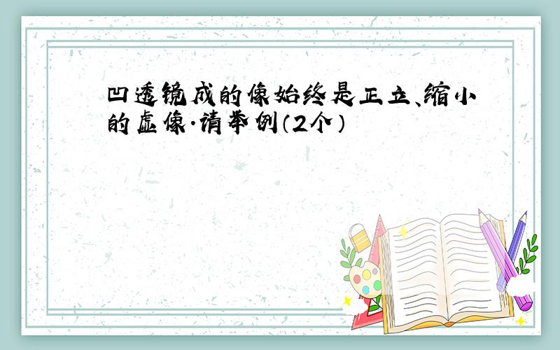 凹透镜成的像始终是正立、缩小的虚像.请举例（2个）