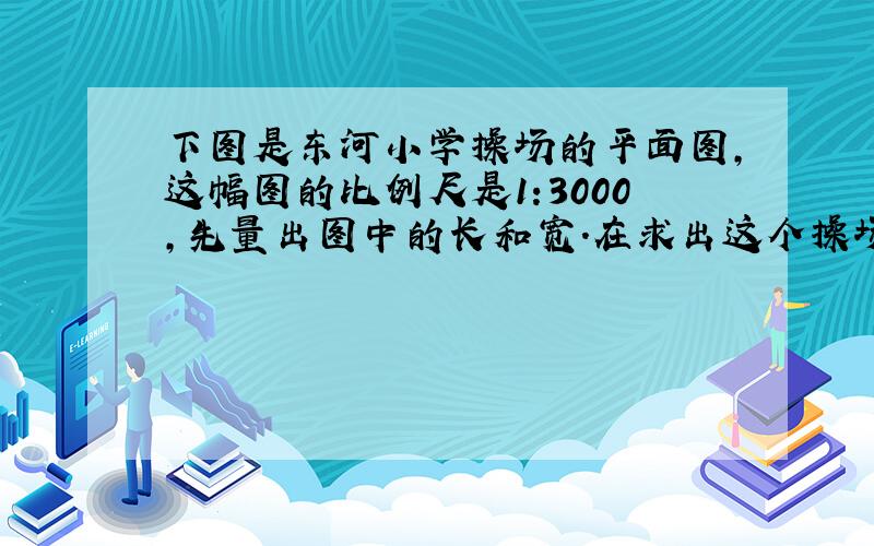 下图是东河小学操场的平面图,这幅图的比例尺是1:3000,先量出图中的长和宽.在求出这个操场的实际面积.