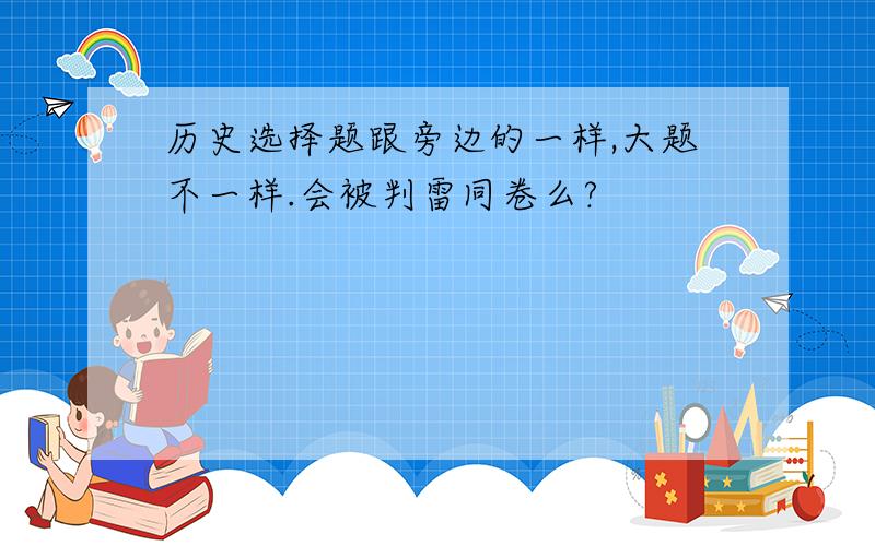 历史选择题跟旁边的一样,大题不一样.会被判雷同卷么?