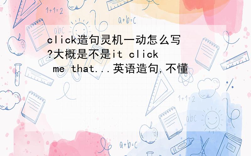 click造句灵机一动怎么写?大概是不是it click me that...英语造句,不懂