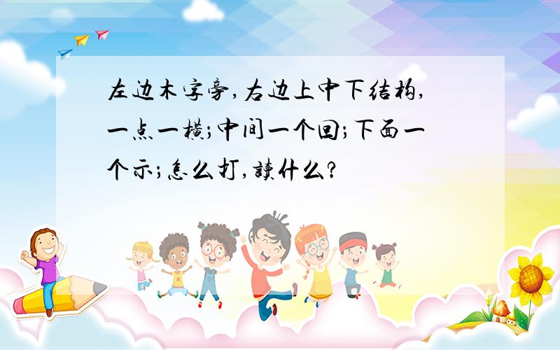 左边木字旁,右边上中下结构,一点一横；中间一个回；下面一个示；怎么打,读什么?