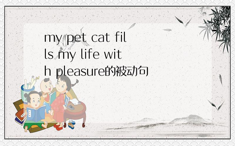 my pet cat fills my life with pleasure的被动句