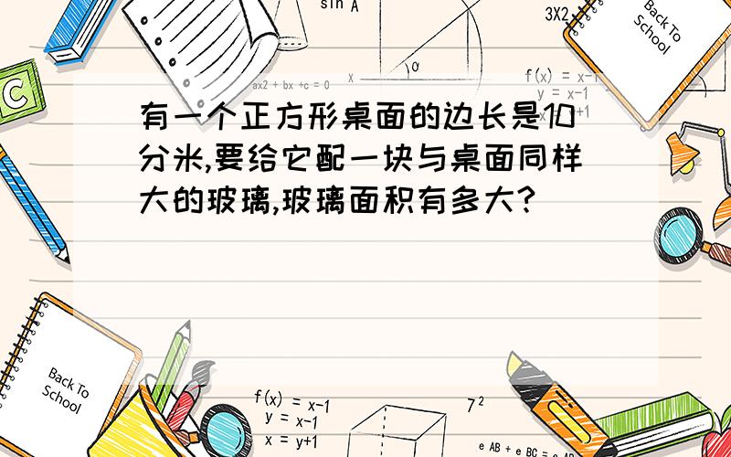 有一个正方形桌面的边长是10分米,要给它配一块与桌面同样大的玻璃,玻璃面积有多大?