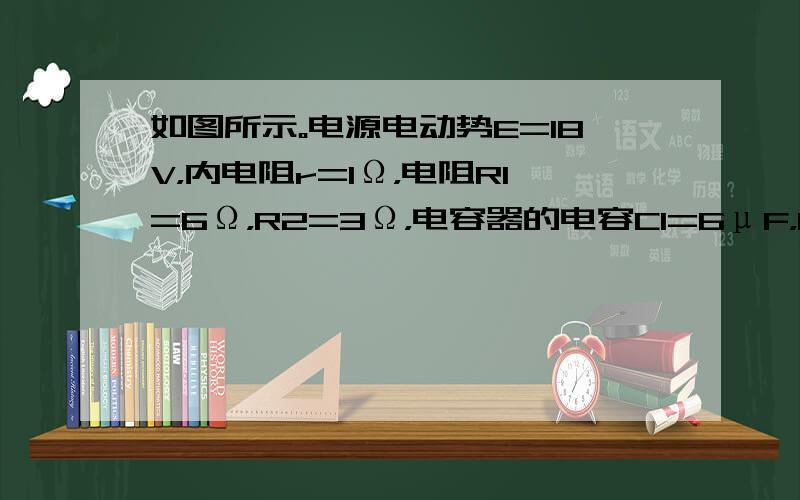 如图所示。电源电动势E=18V，内电阻r=1Ω，电阻R1=6Ω，R2=3Ω，电容器的电容C1=6μF，C2=3μF。求：