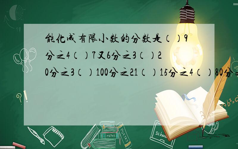 能化成有限小数的分数是（）9分之4（）7又6分之3（）20分之3（）100分之21（）15分之4（）80分之31（）