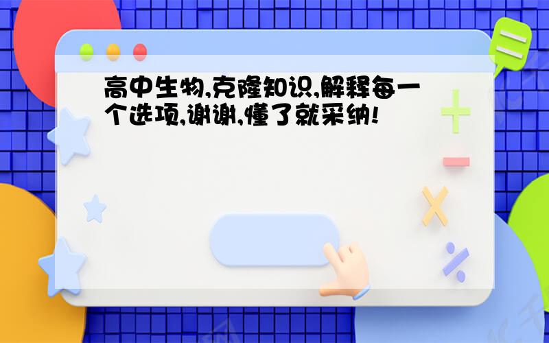 高中生物,克隆知识,解释每一个选项,谢谢,懂了就采纳!